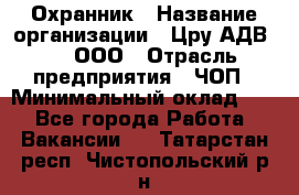 Охранник › Название организации ­ Цру АДВ777, ООО › Отрасль предприятия ­ ЧОП › Минимальный оклад ­ 1 - Все города Работа » Вакансии   . Татарстан респ.,Чистопольский р-н